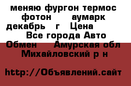 меняю фургон термос фотон 3702 аумарк декабрь 12г › Цена ­ 400 000 - Все города Авто » Обмен   . Амурская обл.,Михайловский р-н